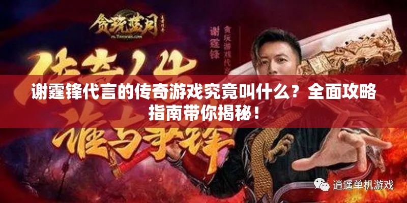 谢霆锋代言的传奇游戏究竟叫什么？全面攻略指南带你揭秘！