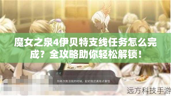 魔女之泉4伊贝特支线任务怎么完成？全攻略助你轻松解锁！