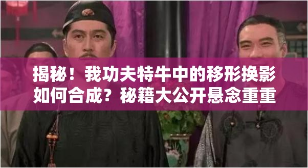 揭秘！我功夫特牛中的移形换影如何合成？秘籍大公开悬念重重