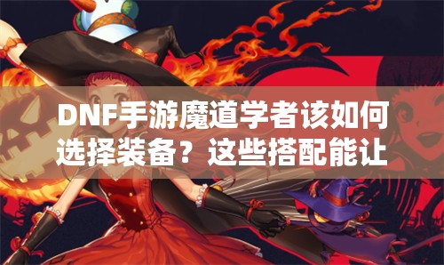 DNF手游魔道学者该如何选择装备？这些搭配能让你战力飙升吗？