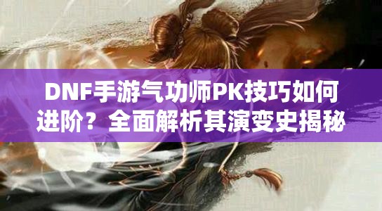 DNF手游气功师PK技巧如何进阶？全面解析其演变史揭秘悬念