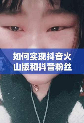 如何实现抖音火山版和抖音粉丝同步？全攻略解锁社交新玩法！