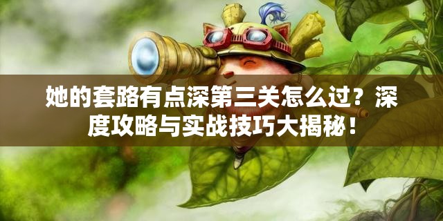 她的套路有点深第三关怎么过？深度攻略与实战技巧大揭秘！