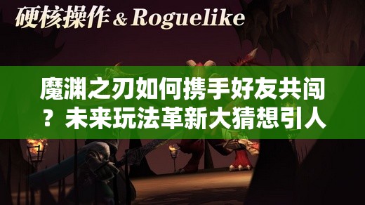 魔渊之刃如何携手好友共闯？未来玩法革新大猜想引人期待！