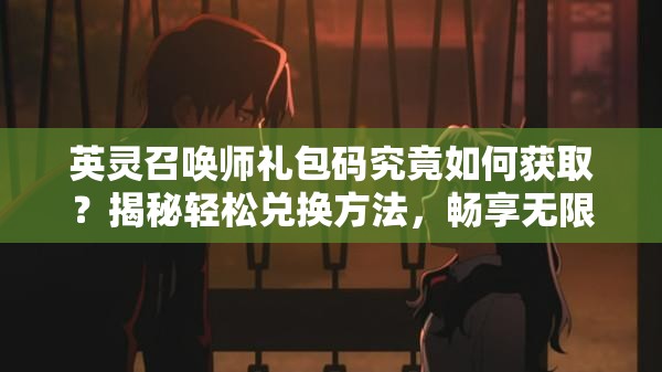 英灵召唤师礼包码究竟如何获取？揭秘轻松兑换方法，畅享无限游戏福利？