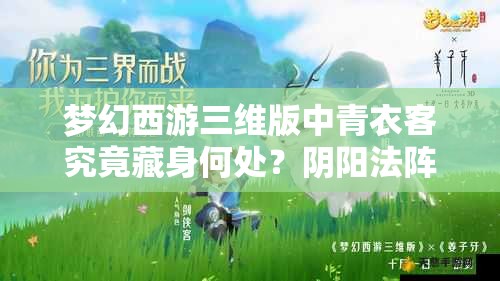 梦幻西游三维版中青衣客究竟藏身何处？阴阳法阵任务揭秘引悬念