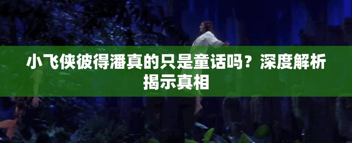 小飞侠彼得潘真的只是童话吗？深度解析揭示真相